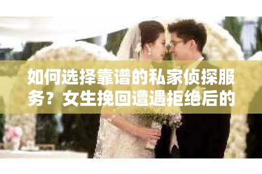 如何选择靠谱的私家侦探服务？女生挽回遭遇拒绝后的调查怎么办？