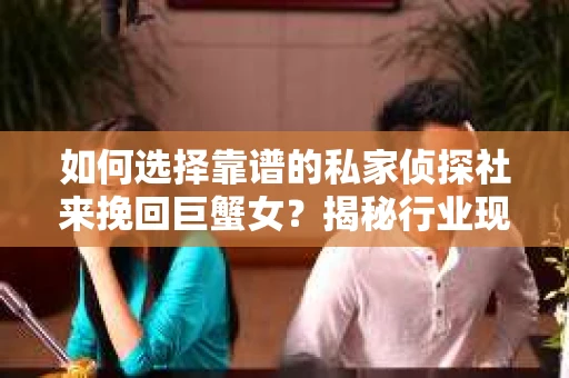 如何选择靠谱的私家侦探社来挽回巨蟹女？揭秘行业现状与陷阱，让你轻松避坑