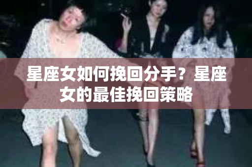 星座女如何挽回分手？星座女的最佳挽回策略