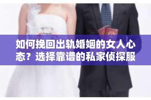 如何挽回出轨婚姻的女人心态？选择靠谱的私家侦探服务指南
