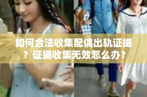 如何合法收集配偶出轨证据？证据收集无效怎么办？