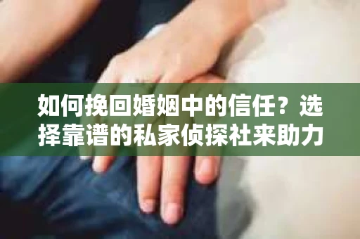 如何挽回婚姻中的信任？选择靠谱的私家侦探社来助力