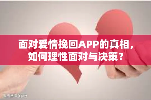 面对爱情挽回APP的真相，如何理性面对与决策？