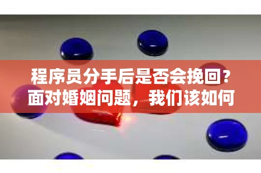 程序员分手后是否会挽回？面对婚姻问题，我们该如何应对？