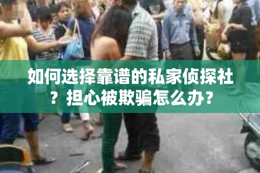 如何选择靠谱的私家侦探社？担心被欺骗怎么办？