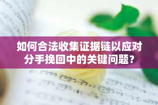 如何合法收集证据链以应对分手挽回中的关键问题？