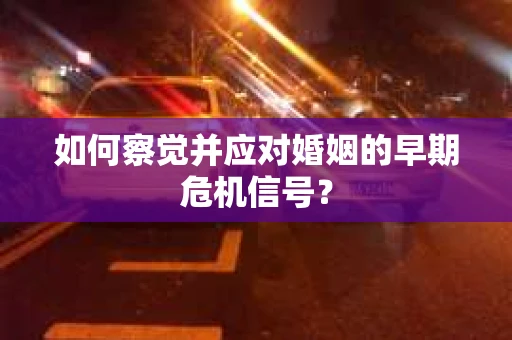 如何察觉并应对婚姻的早期危机信号？