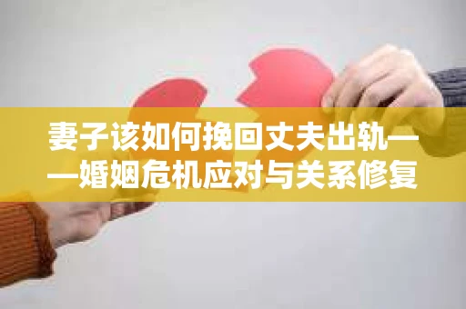 妻子该如何挽回丈夫出轨——婚姻危机应对与关系修复全攻略