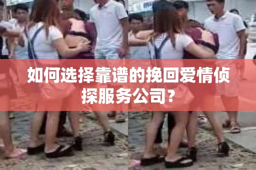 如何选择靠谱的挽回爱情侦探服务公司？