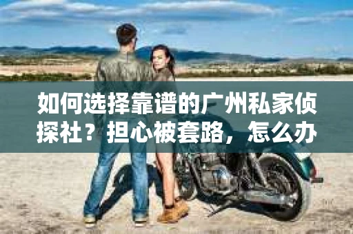 如何选择靠谱的广州私家侦探社？担心被套路，怎么办？