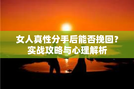 女人真性分手后能否挽回？实战攻略与心理解析