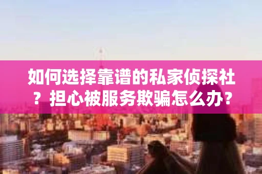 如何选择靠谱的私家侦探社？担心被服务欺骗怎么办？