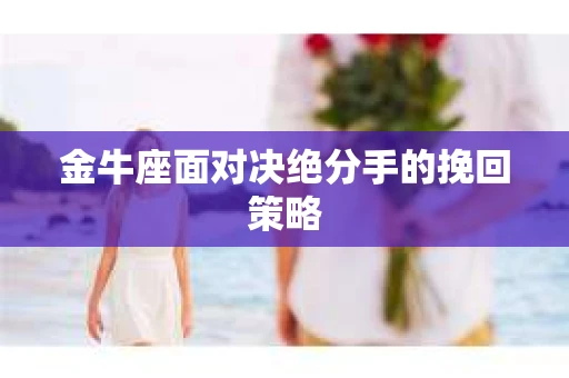 金牛座面对决绝分手的挽回策略