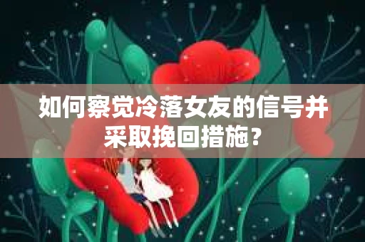 如何察觉冷落女友的信号并采取挽回措施？