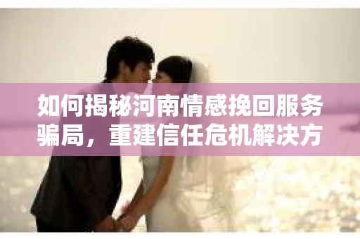 如何揭秘河南情感挽回服务骗局，重建信任危机解决方案？