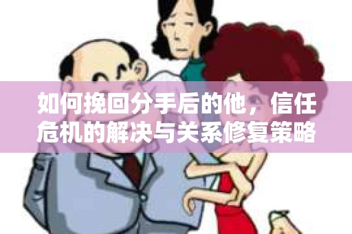 如何挽回分手后的他，信任危机的解决与关系修复策略