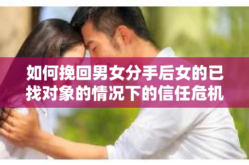 如何挽回男女分手后女的已找对象的情况下的信任危机？