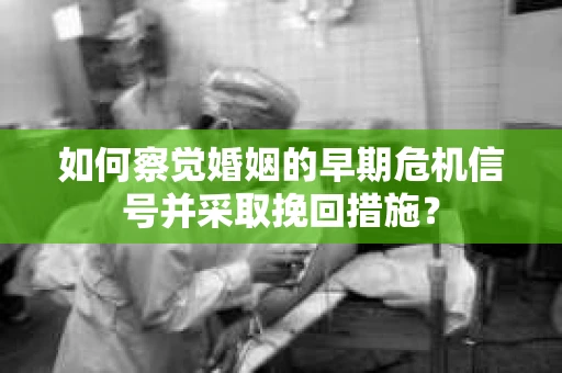 如何察觉婚姻的早期危机信号并采取挽回措施？