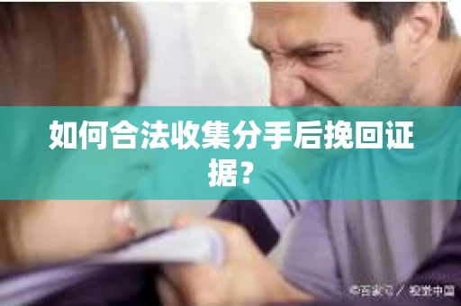 如何合法收集分手后挽回证据？