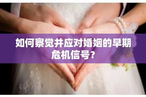 如何察觉并应对婚姻的早期危机信号？