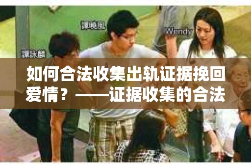 如何合法收集出轨证据挽回爱情？——证据收集的合法性与有效性解析