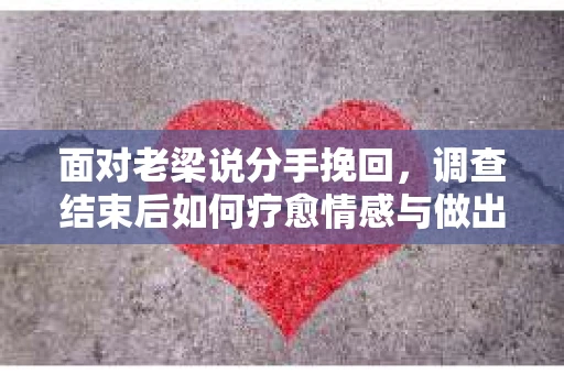 面对老梁说分手挽回，调查结束后如何疗愈情感与做出人生决策？