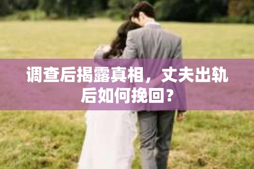 调查后揭露真相，丈夫出轨后如何挽回？