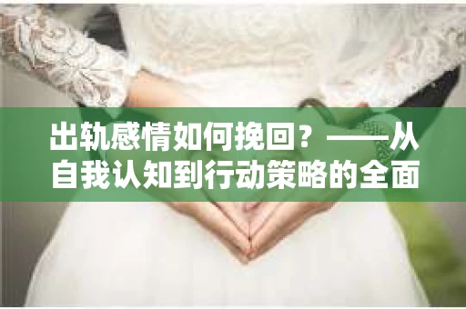 出轨感情如何挽回？——从自我认知到行动策略的全面解析