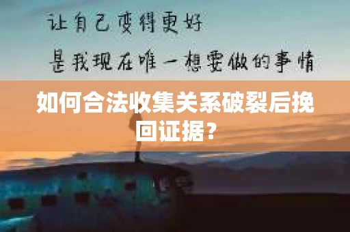如何合法收集关系破裂后挽回证据？