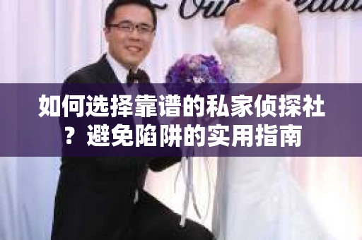 如何选择靠谱的私家侦探社？避免陷阱的实用指南
