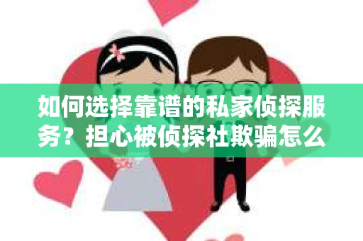 如何选择靠谱的私家侦探服务？担心被侦探社欺骗怎么办？