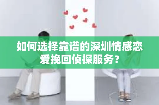 如何选择靠谱的深圳情感恋爱挽回侦探服务？