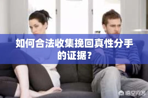 如何合法收集挽回真性分手的证据？