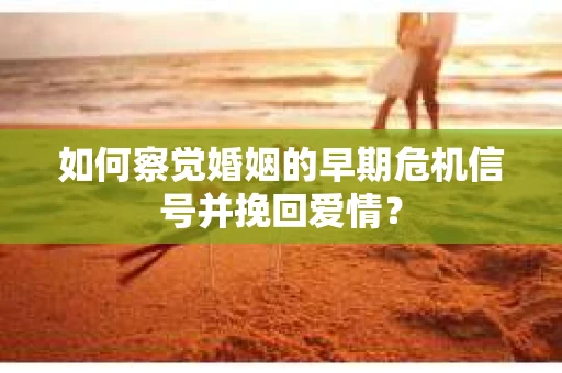 如何察觉婚姻的早期危机信号并挽回爱情？