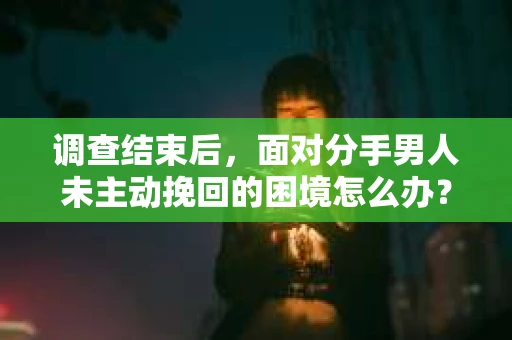 调查结束后，面对分手男人未主动挽回的困境怎么办？
