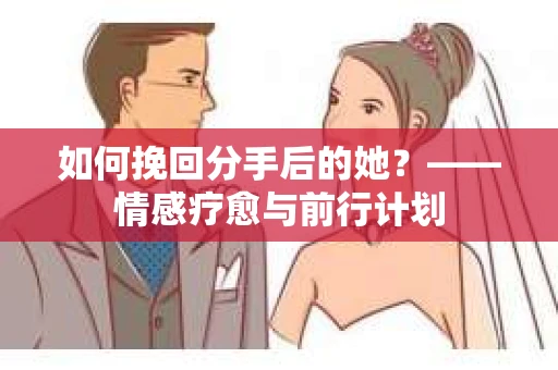 如何挽回分手后的她？——情感疗愈与前行计划