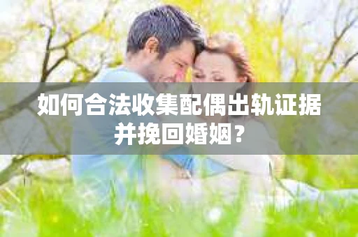 如何合法收集配偶出轨证据并挽回婚姻？