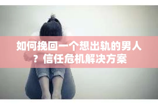 如何挽回一个想出轨的男人?信任危机解决方案 如何挽回一个想出轨的男人?信任危机解决方案