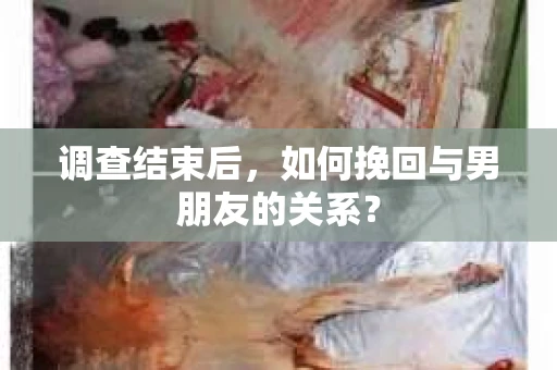 调查结束后，如何挽回与男朋友的关系？