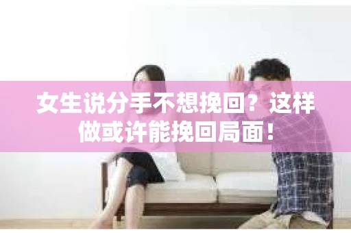 女生说分手不想挽回？这样做或许能挽回局面！