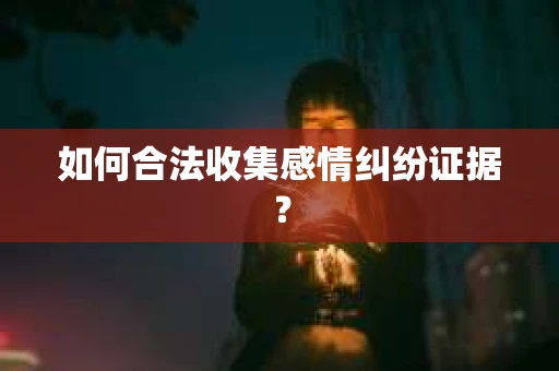 如何合法收集感情纠纷证据？