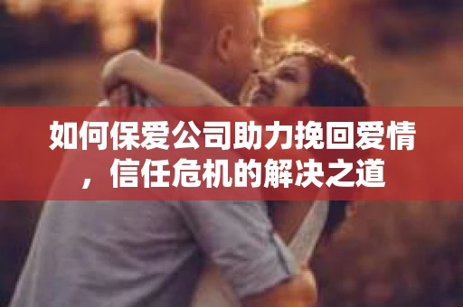 如何保爱公司助力挽回爱情，信任危机的解决之道