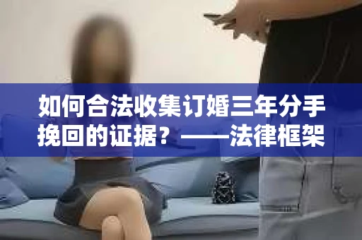 如何合法收集订婚三年分手挽回的证据？——法律框架下的有效证据收集方案