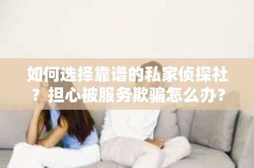 如何选择靠谱的私家侦探社？担心被服务欺骗怎么办？