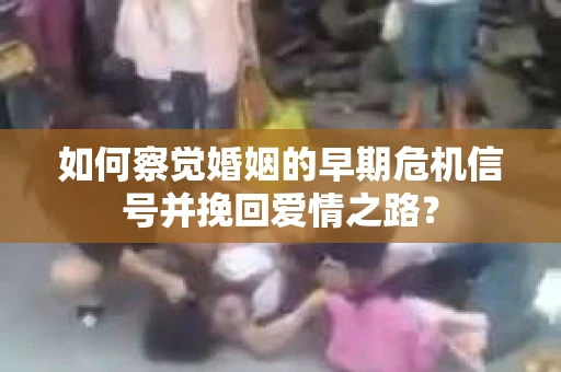 如何察觉婚姻的早期危机信号并挽回爱情之路？