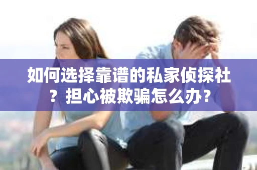如何选择靠谱的私家侦探社？担心被欺骗怎么办？