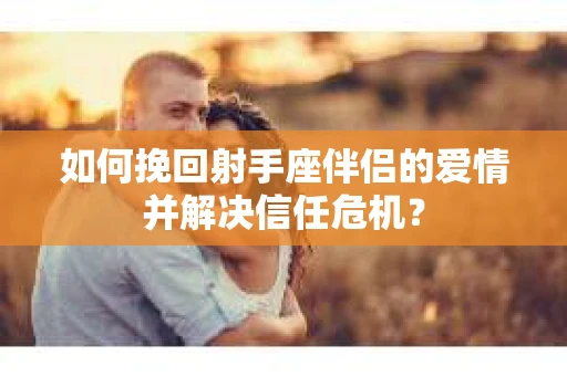 如何挽回射手座伴侣的爱情并解决信任危机？