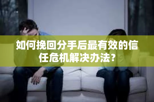 如何挽回分手后最有效的信任危机解决办法？