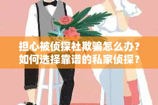 担心被侦探社欺骗怎么办？如何选择靠谱的私家侦探？