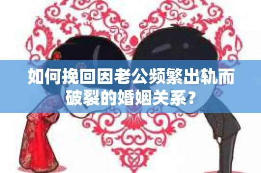 如何挽回因老公频繁出轨而破裂的婚姻关系? 如何挽回因老公频繁出轨而破裂的婚姻关系?